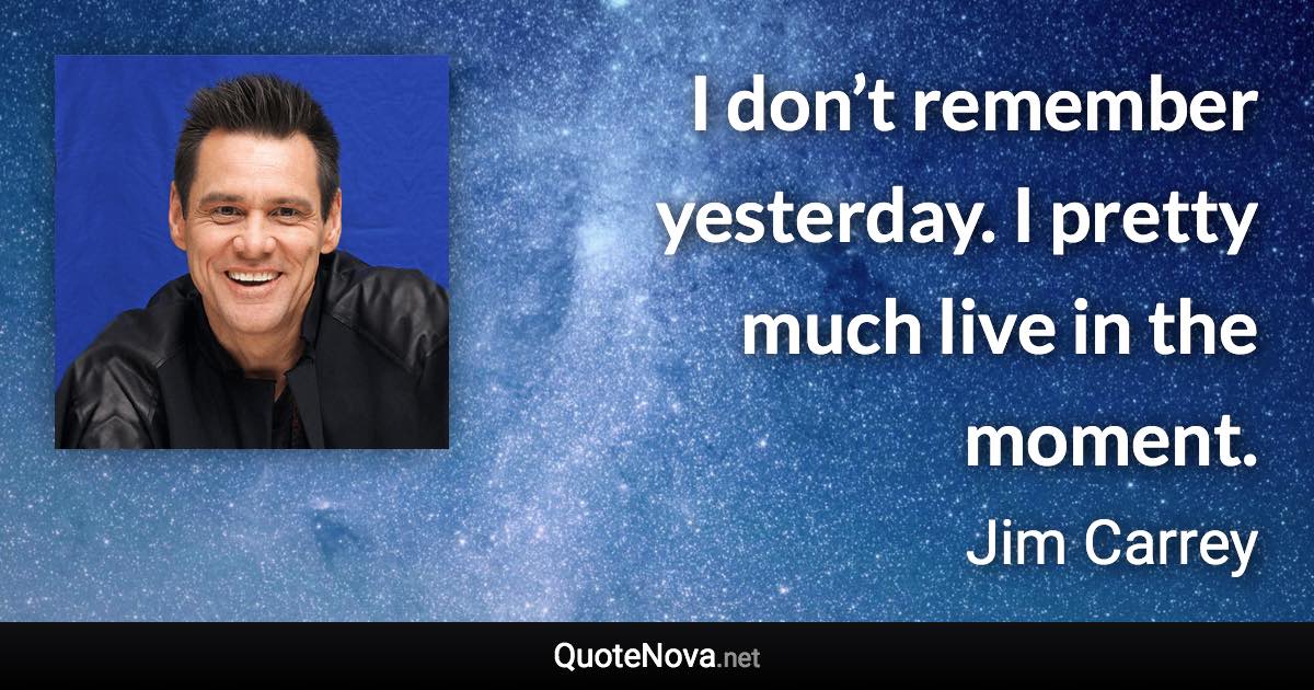 I don’t remember yesterday. I pretty much live in the moment. - Jim Carrey quote
