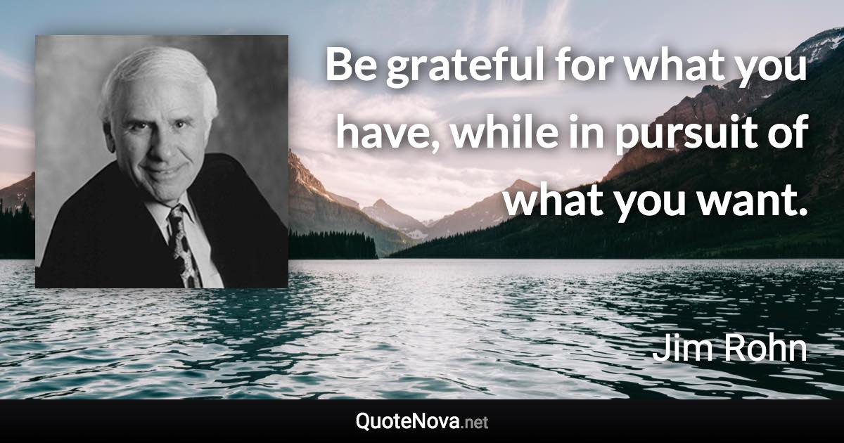 Be grateful for what you have, while in pursuit of what you want. - Jim Rohn quote