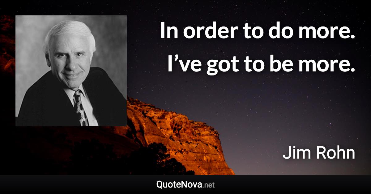 In order to do more. I’ve got to be more. - Jim Rohn quote