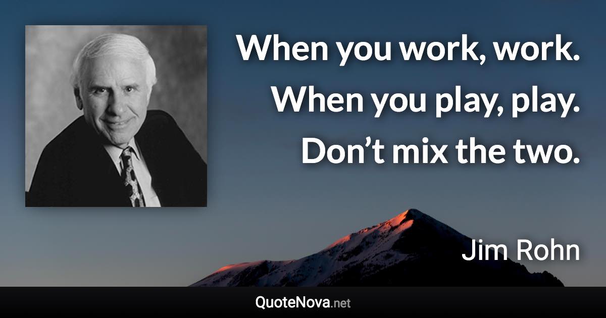 When you work, work. When you play, play. Don’t mix the two. - Jim Rohn quote