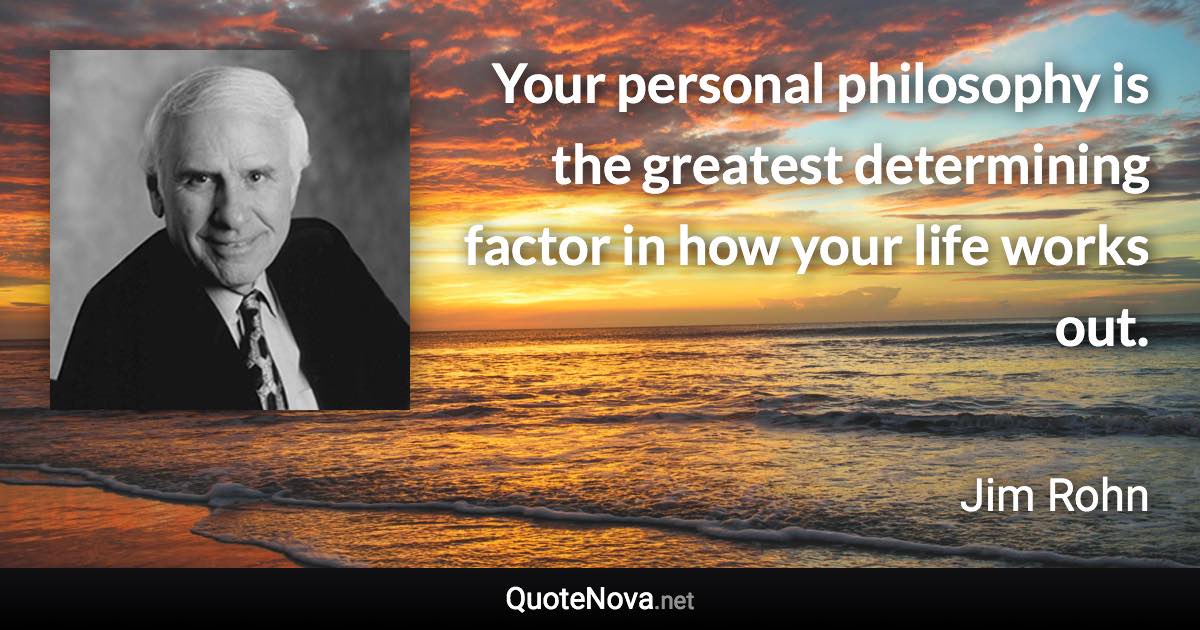 Your personal philosophy is the greatest determining factor in how your life works out. - Jim Rohn quote