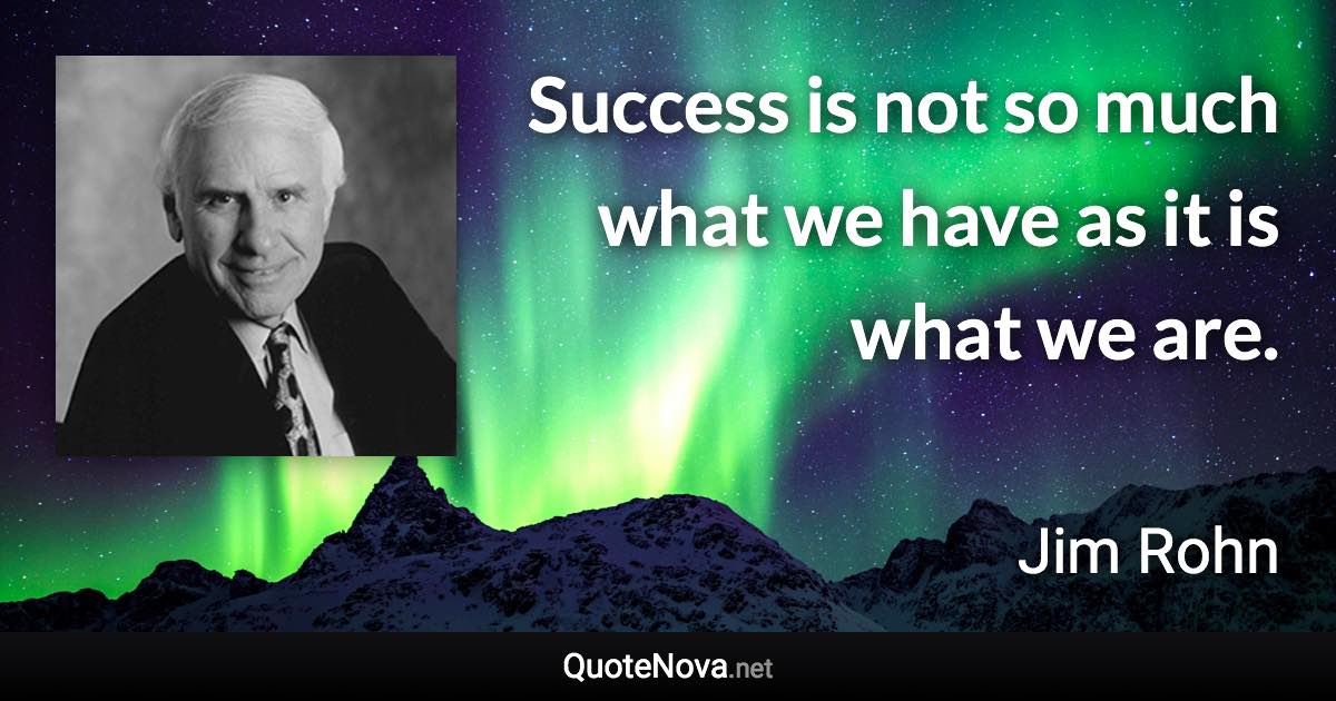 Success is not so much what we have as it is what we are. - Jim Rohn quote