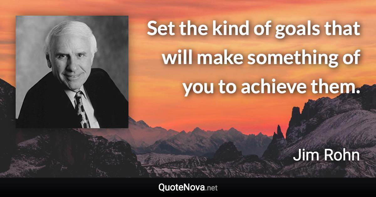 Set the kind of goals that will make something of you to achieve them. - Jim Rohn quote