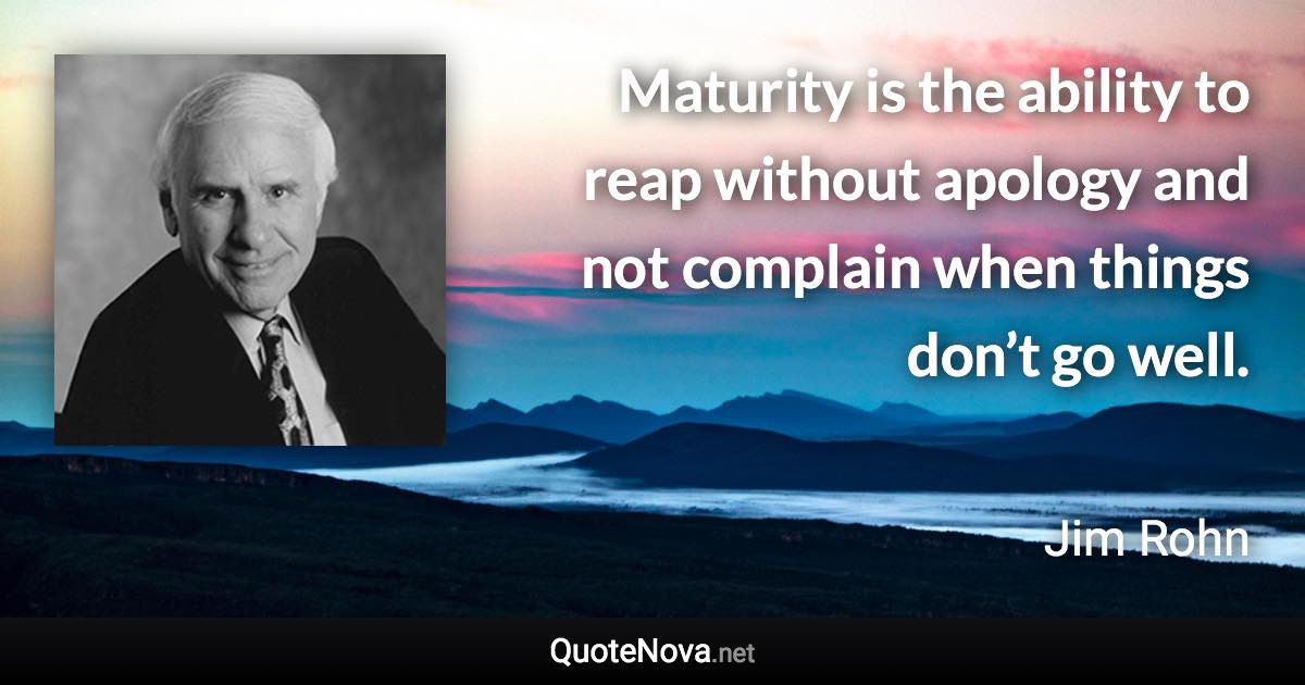 Maturity is the ability to reap without apology and not complain when things don’t go well. - Jim Rohn quote