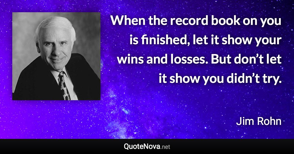 When the record book on you is finished, let it show your wins and losses. But don’t let it show you didn’t try. - Jim Rohn quote
