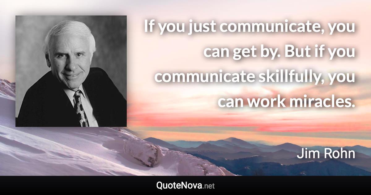 If you just communicate, you can get by. But if you communicate skillfully, you can work miracles. - Jim Rohn quote