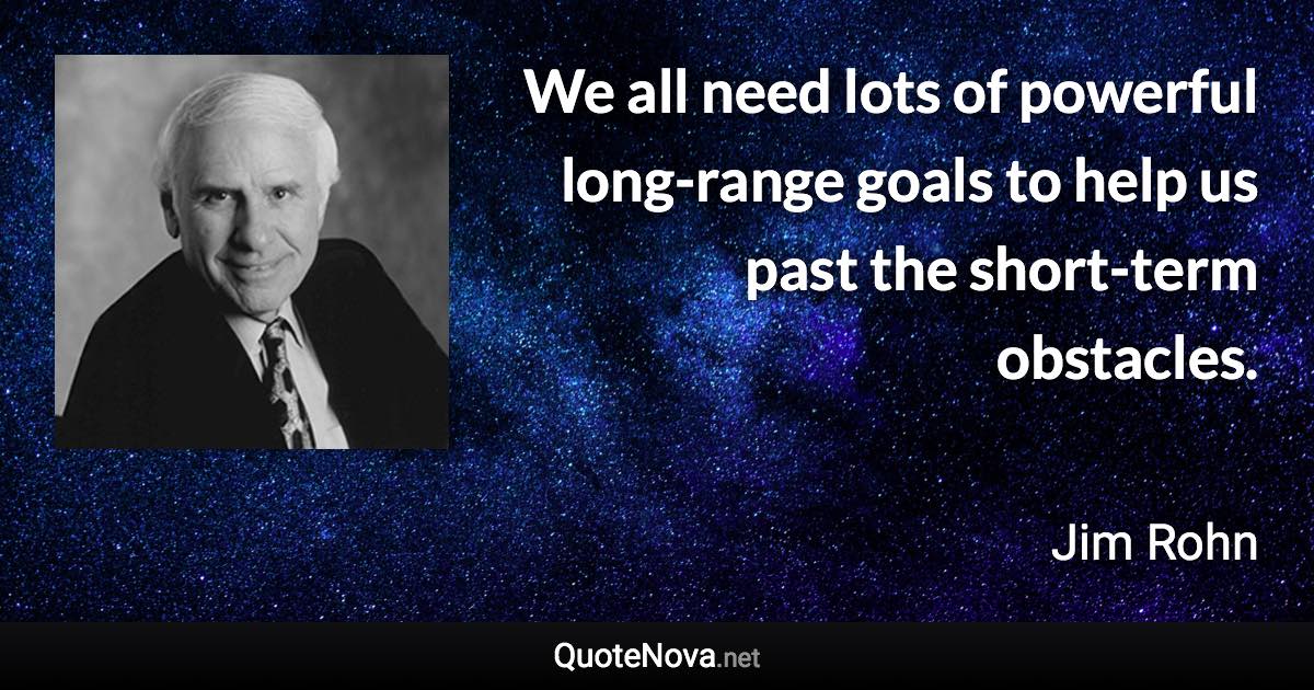 We all need lots of powerful long-range goals to help us past the short-term obstacles. - Jim Rohn quote