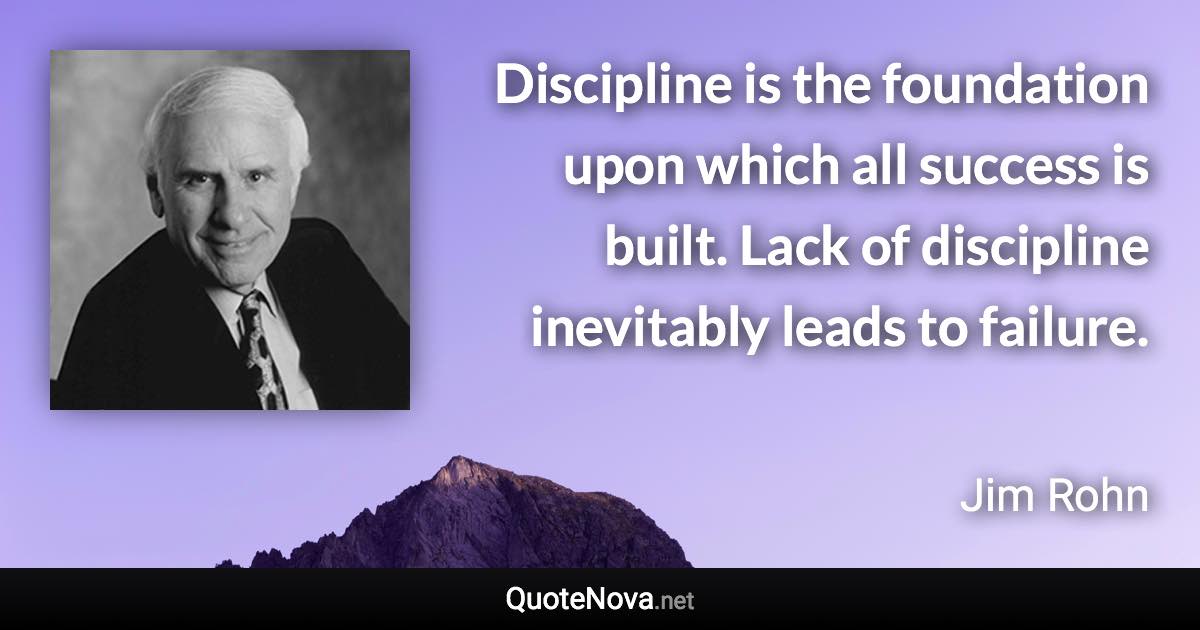 Discipline is the foundation upon which all success is built. Lack of discipline inevitably leads to failure. - Jim Rohn quote