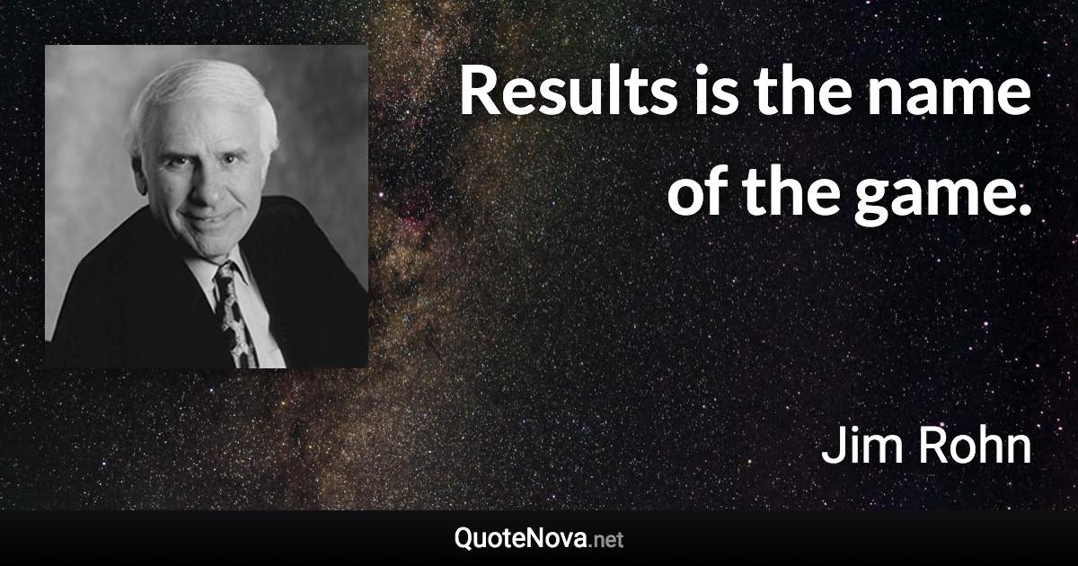 Results is the name of the game. - Jim Rohn quote