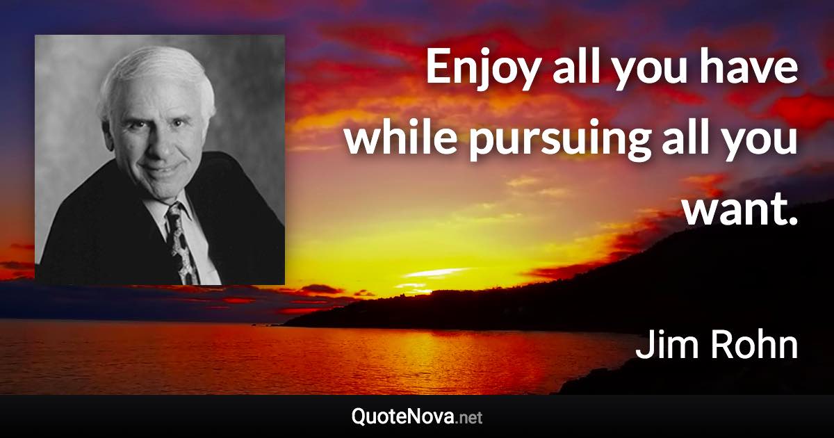 Enjoy all you have while pursuing all you want. - Jim Rohn quote