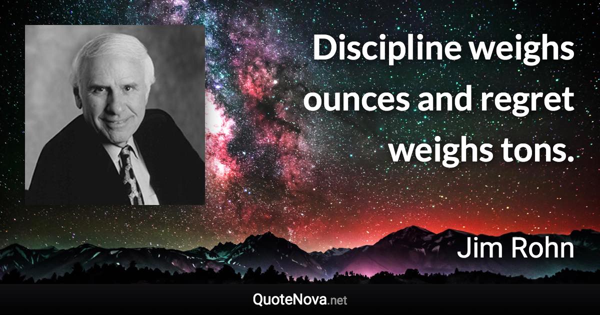 Discipline weighs ounces and regret weighs tons. - Jim Rohn quote