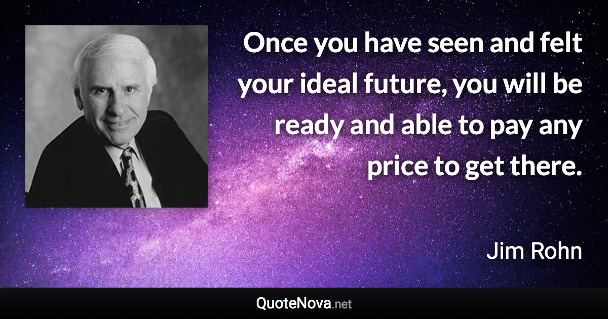 Once you have seen and felt your ideal future, you will be ready and able to pay any price to get there. - Jim Rohn quote