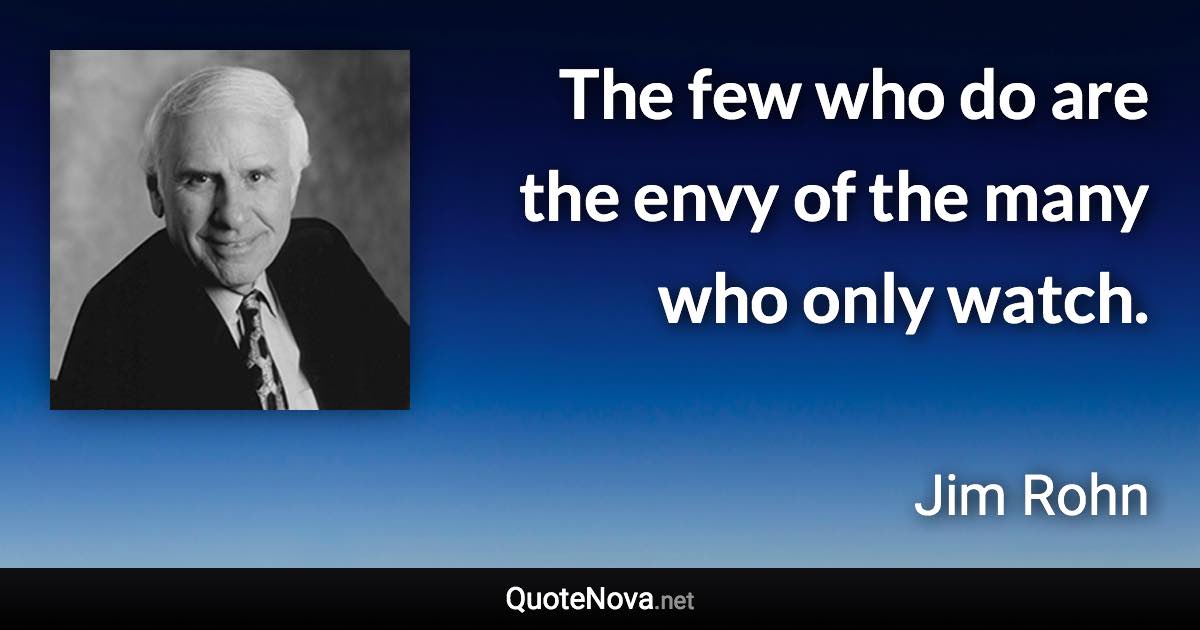 The few who do are the envy of the many who only watch. - Jim Rohn quote
