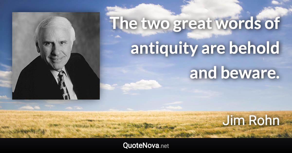 The two great words of antiquity are behold and beware. - Jim Rohn quote