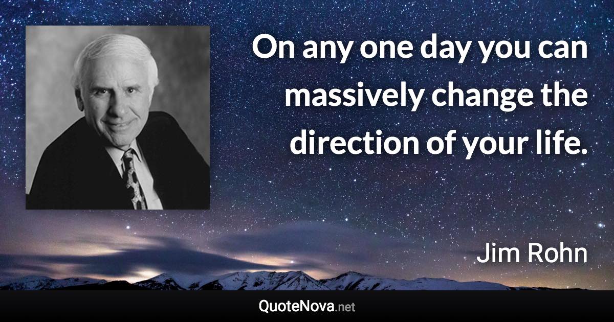 On any one day you can massively change the direction of your life. - Jim Rohn quote