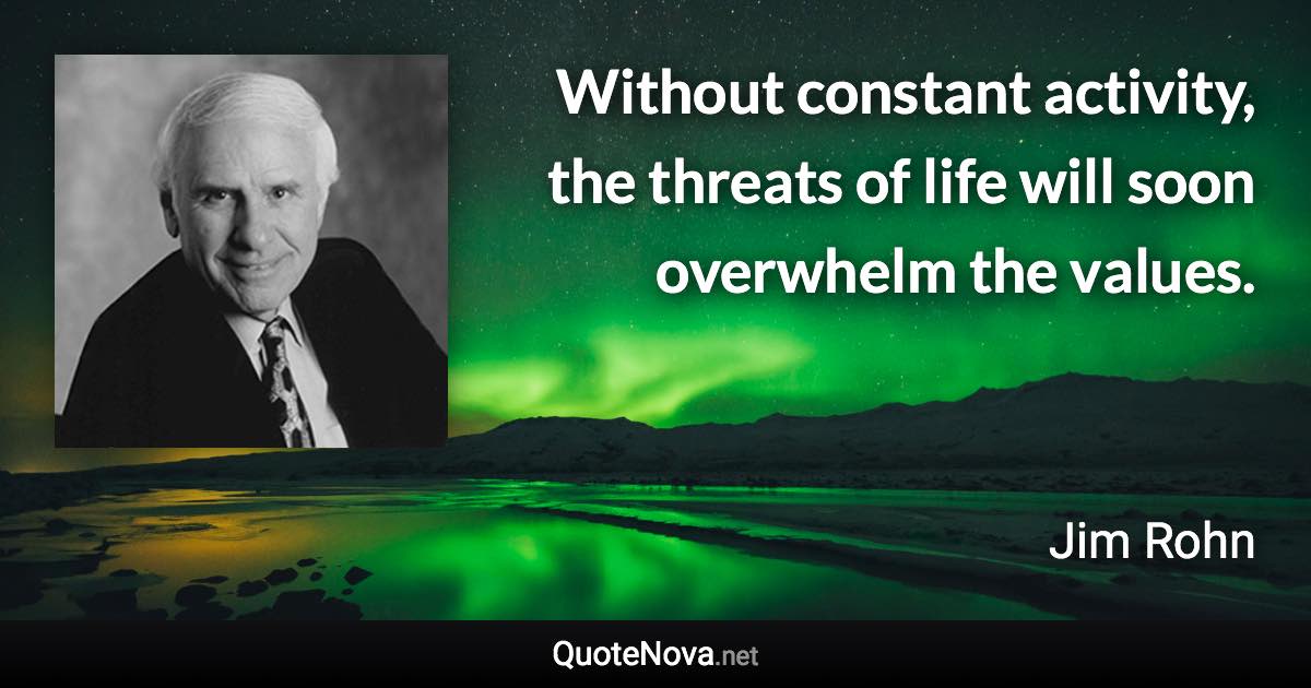 Without constant activity, the threats of life will soon overwhelm the values. - Jim Rohn quote