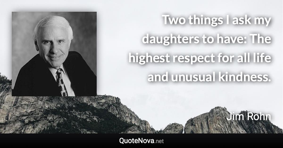 Two things I ask my daughters to have: The highest respect for all life and unusual kindness. - Jim Rohn quote