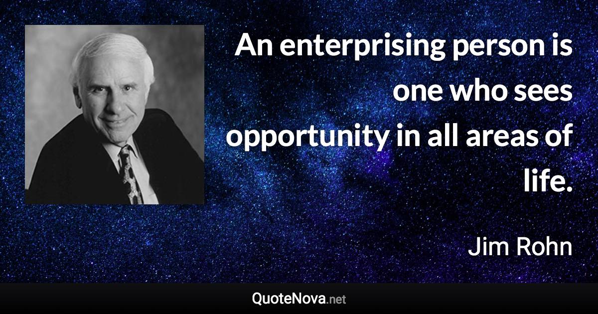 An enterprising person is one who sees opportunity in all areas of life. - Jim Rohn quote