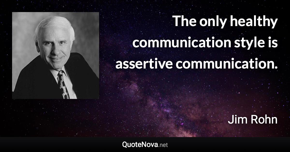 The only healthy communication style is assertive communication. - Jim Rohn quote