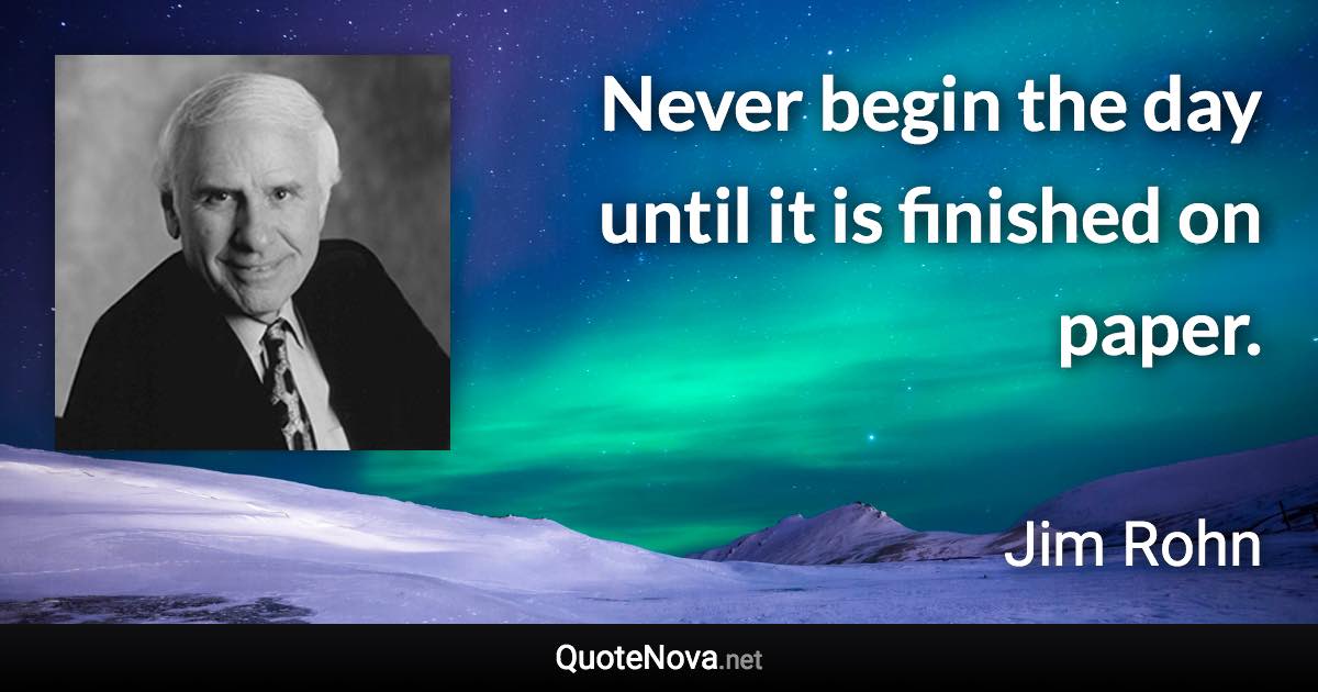 Never begin the day until it is finished on paper. - Jim Rohn quote