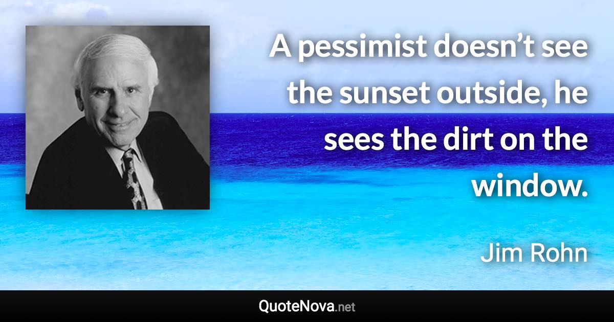 A pessimist doesn’t see the sunset outside, he sees the dirt on the window. - Jim Rohn quote