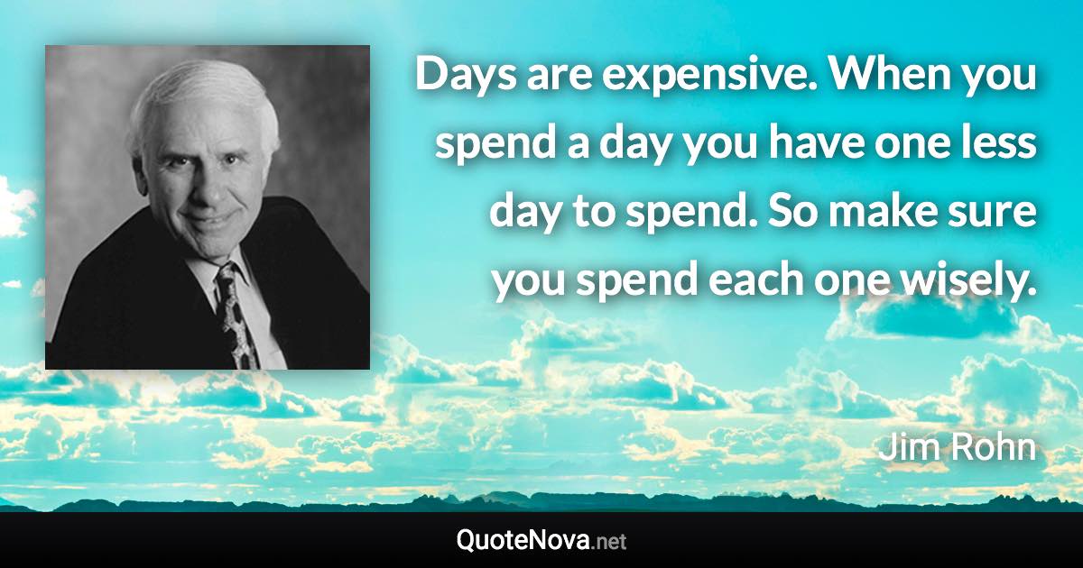 Days are expensive. When you spend a day you have one less day to spend. So make sure you spend each one wisely. - Jim Rohn quote