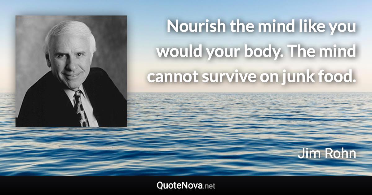 Nourish the mind like you would your body. The mind cannot survive on junk food. - Jim Rohn quote