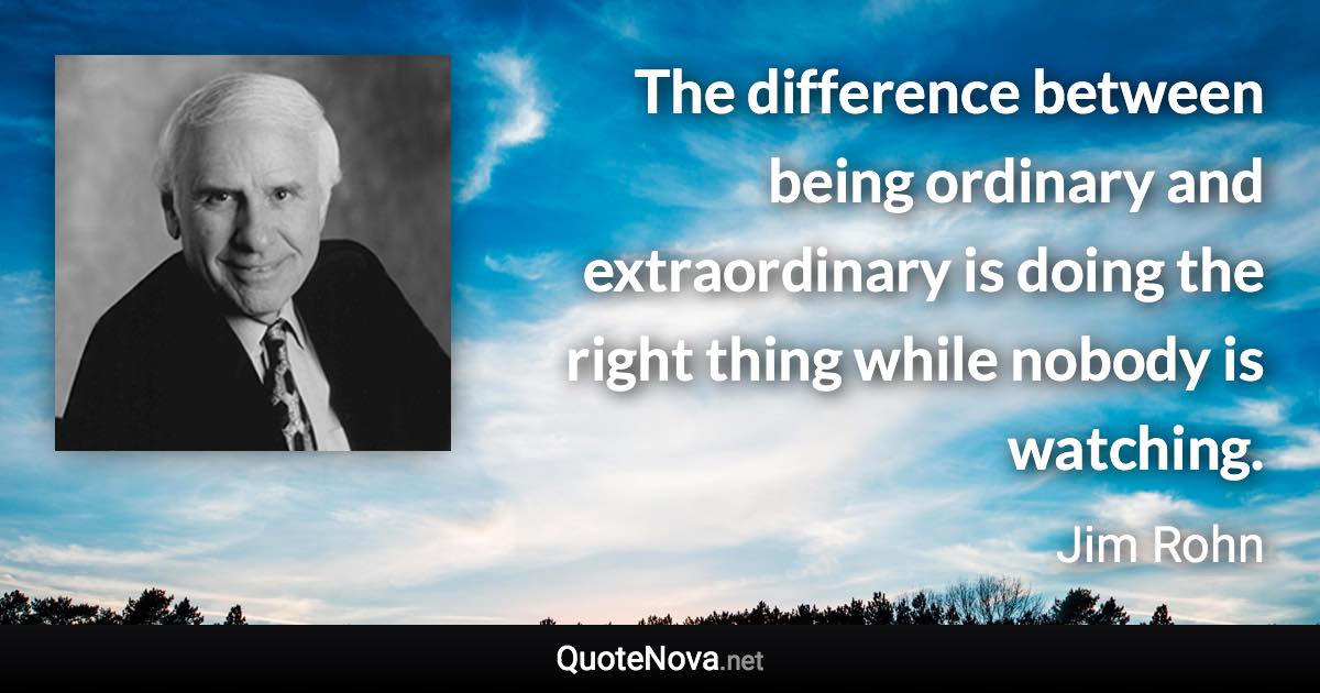 The difference between being ordinary and extraordinary is doing the right thing while nobody is watching. - Jim Rohn quote