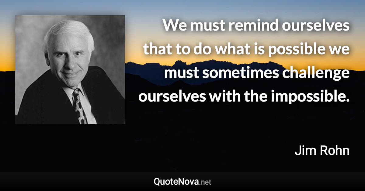 We must remind ourselves that to do what is possible we must sometimes challenge ourselves with the impossible. - Jim Rohn quote