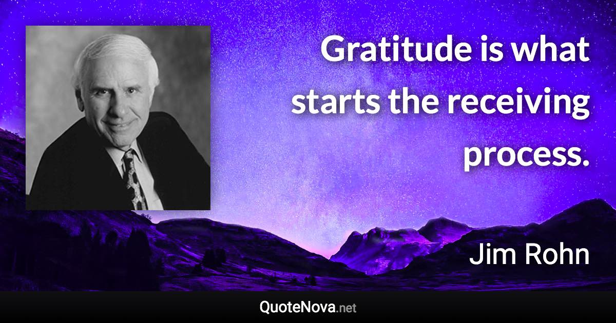 Gratitude is what starts the receiving process. - Jim Rohn quote