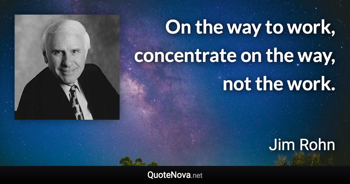 On the way to work, concentrate on the way, not the work. - Jim Rohn quote