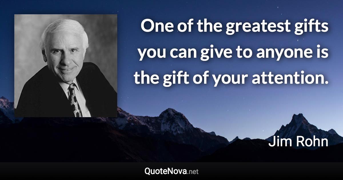 One of the greatest gifts you can give to anyone is the gift of your attention. - Jim Rohn quote