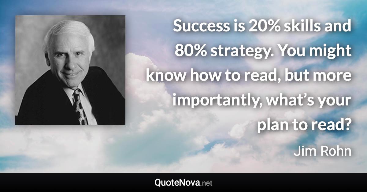 Success is 20% skills and 80% strategy. You might know how to read, but more importantly, what’s your plan to read? - Jim Rohn quote