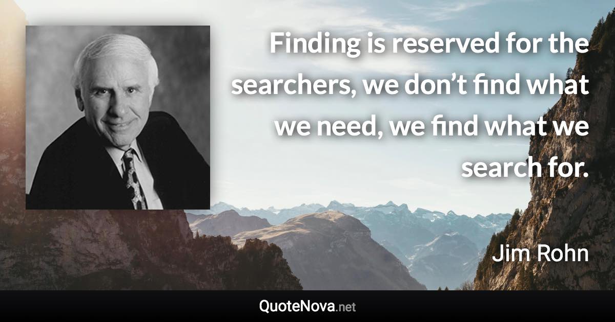 Finding is reserved for the searchers, we don’t find what we need, we find what we search for. - Jim Rohn quote