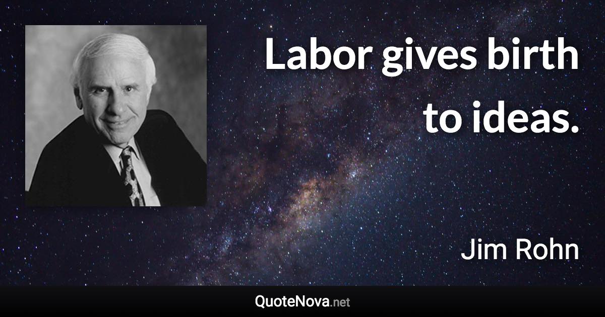 Labor gives birth to ideas. - Jim Rohn quote