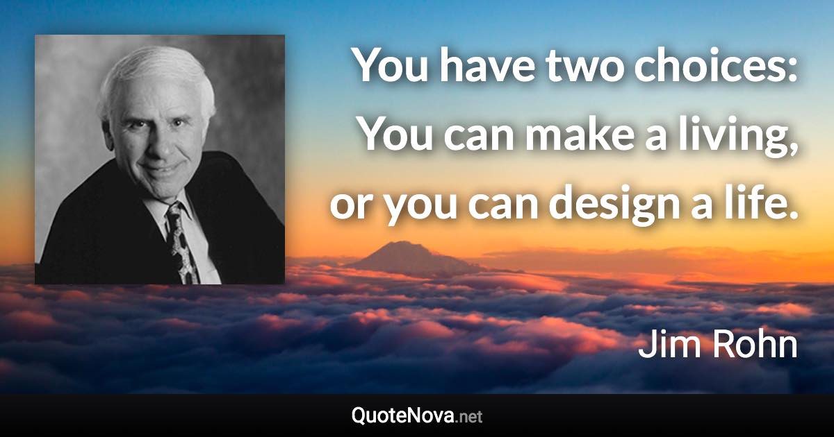 You have two choices: You can make a living, or you can design a life. - Jim Rohn quote