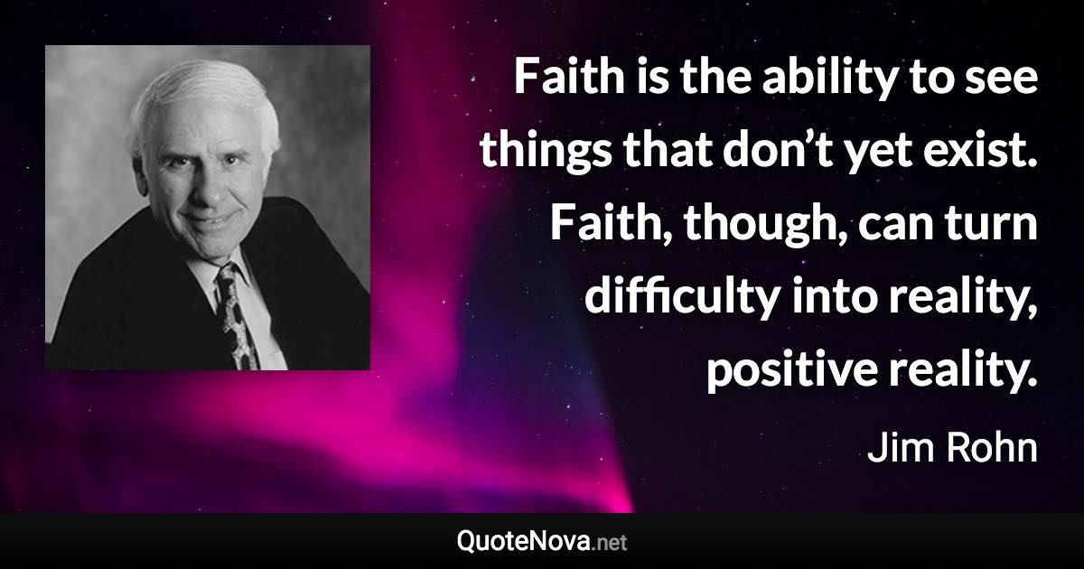 Faith is the ability to see things that don’t yet exist. Faith, though, can turn difficulty into reality, positive reality. - Jim Rohn quote