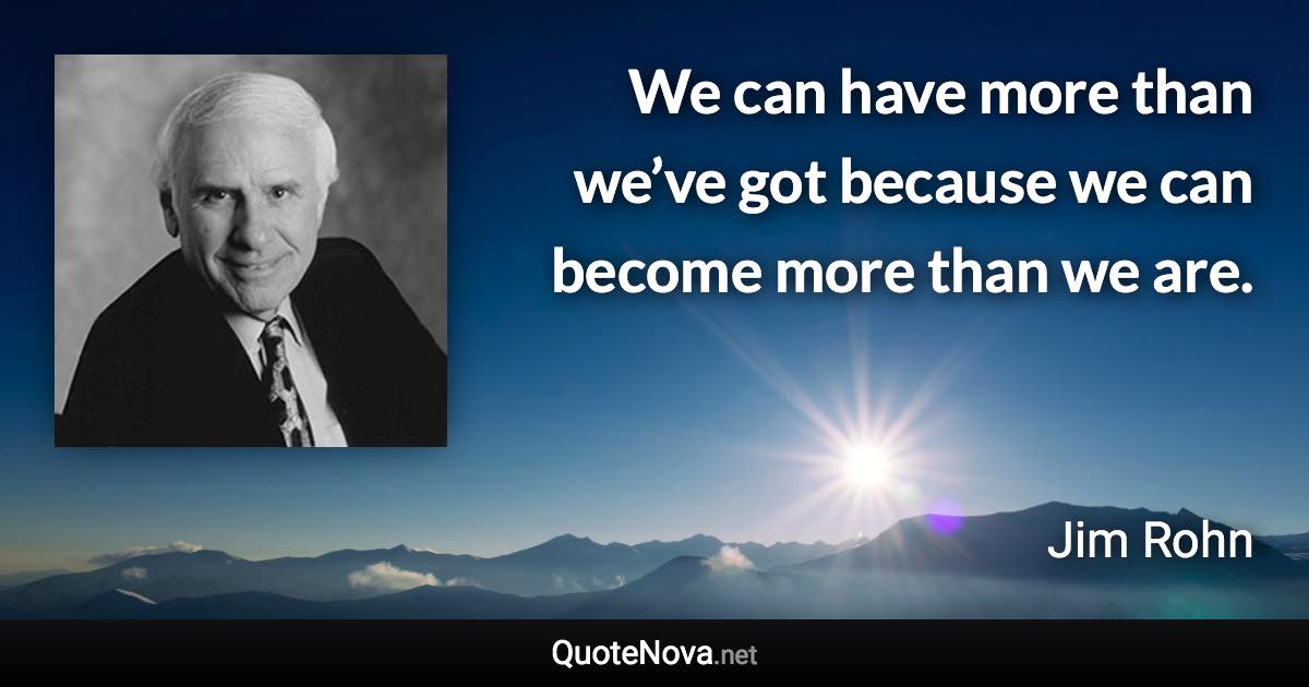 We can have more than we’ve got because we can become more than we are. - Jim Rohn quote
