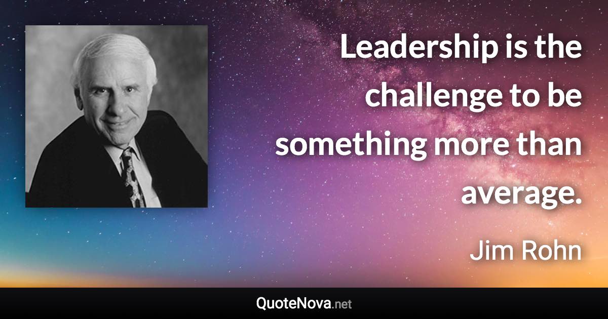 Leadership is the challenge to be something more than average. - Jim Rohn quote