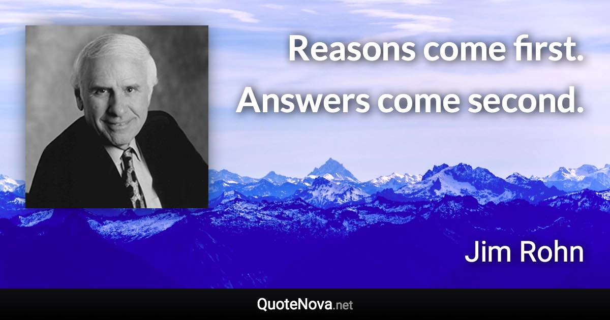 Reasons come first. Answers come second. - Jim Rohn quote