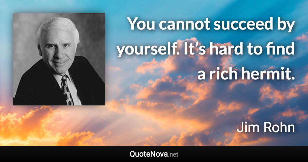 You cannot succeed by yourself. It’s hard to find a rich hermit. - Jim Rohn quote