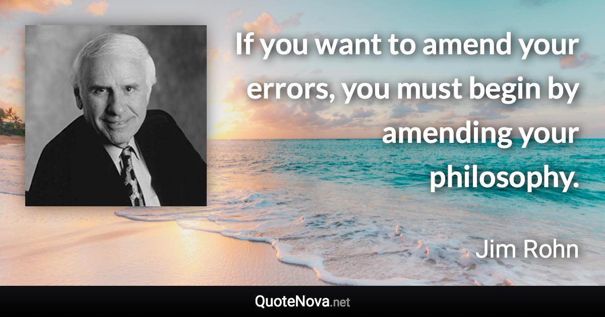 If you want to amend your errors, you must begin by amending your philosophy. - Jim Rohn quote