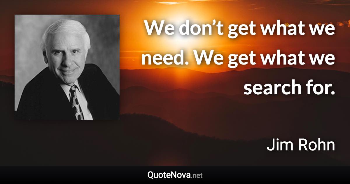 We don’t get what we need. We get what we search for. - Jim Rohn quote