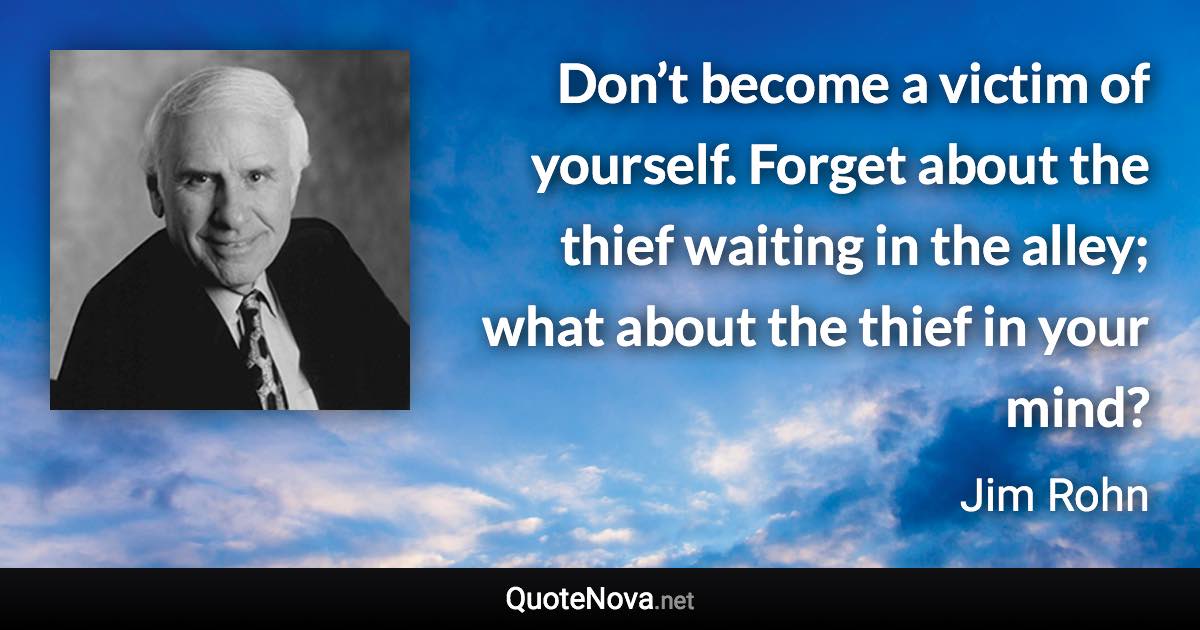 Don’t become a victim of yourself. Forget about the thief waiting in the alley; what about the thief in your mind? - Jim Rohn quote