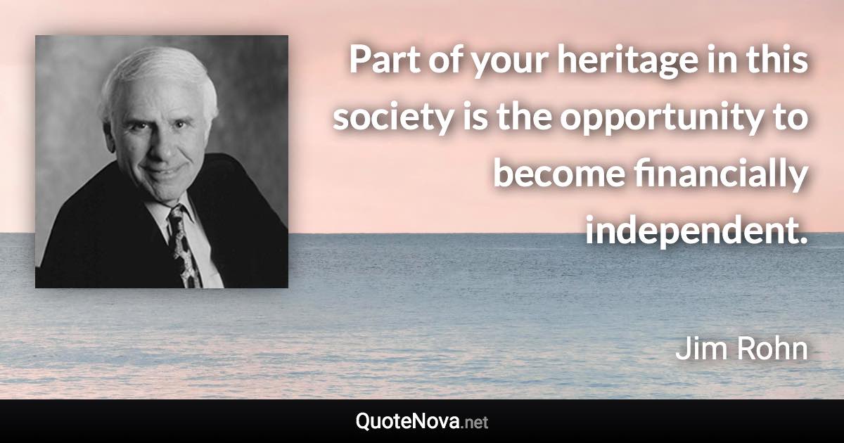 Part of your heritage in this society is the opportunity to become financially independent. - Jim Rohn quote