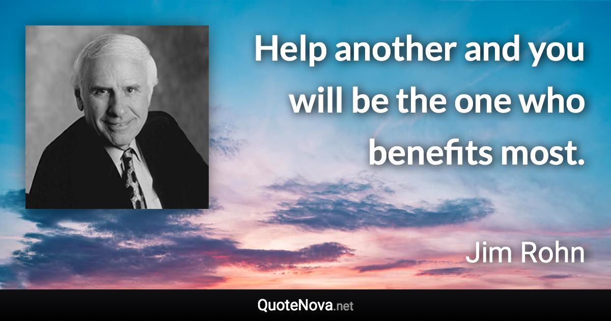 Help another and you will be the one who benefits most. - Jim Rohn quote