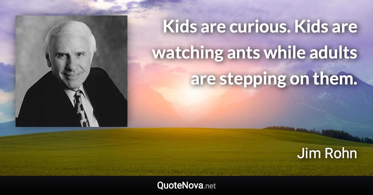 Kids are curious. Kids are watching ants while adults are stepping on them. - Jim Rohn quote