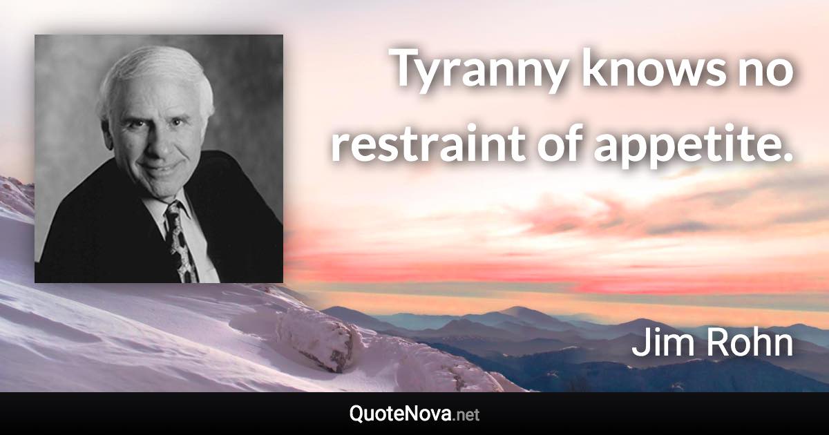 Tyranny knows no restraint of appetite. - Jim Rohn quote