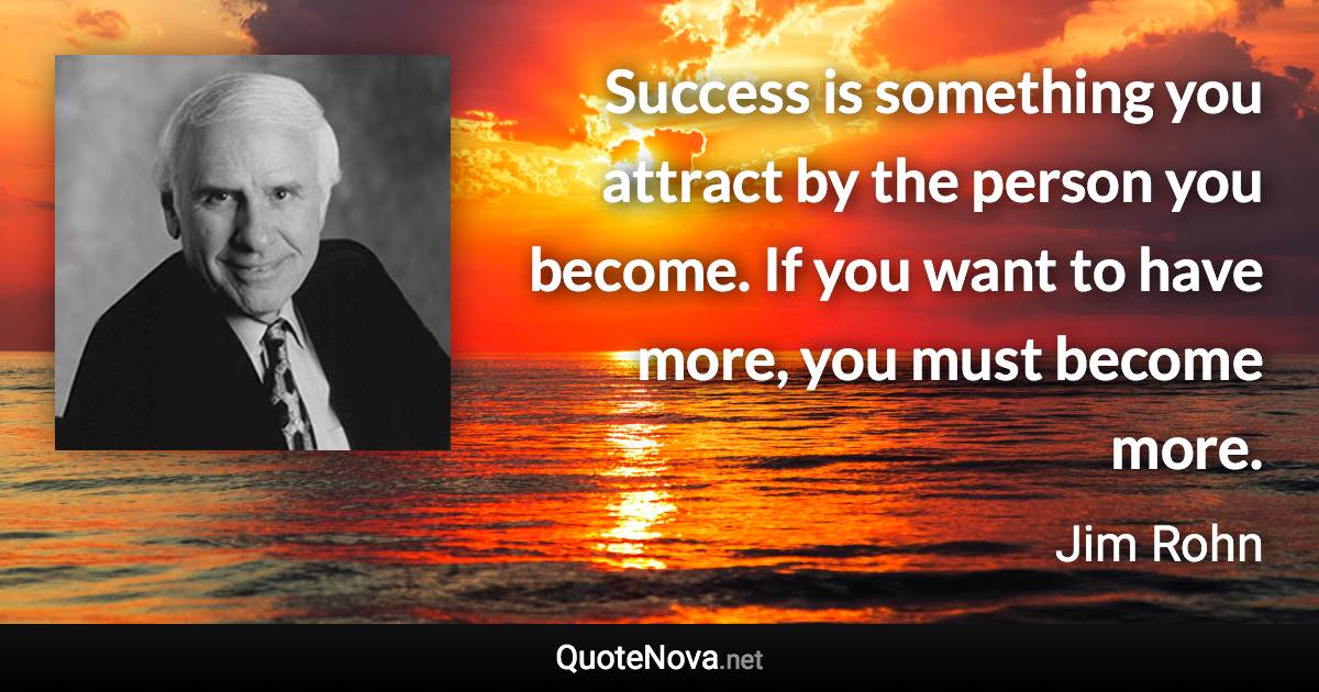 Success is something you attract by the person you become. If you want to have more, you must become more. - Jim Rohn quote