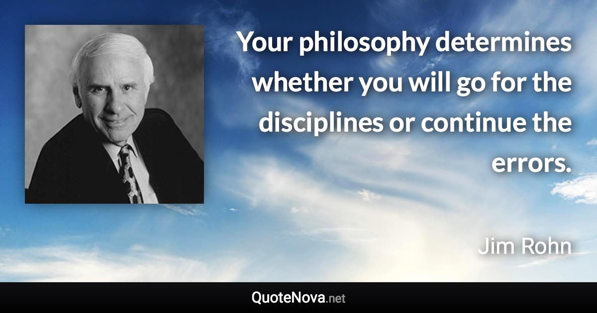 Your philosophy determines whether you will go for the disciplines or continue the errors. - Jim Rohn quote